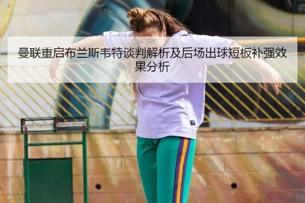 曼联重启布兰斯韦特谈判解析及后场出球短板补强效果分析