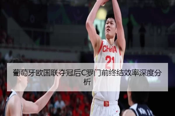 葡萄牙欧国联夺冠后C罗门前终结效率深度分析